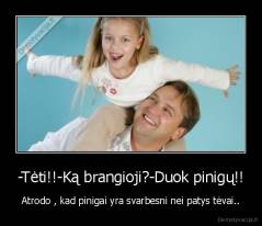 -Tėti!!-Ką brangioji?-Duok pinigų!! - Atrodo , kad pinigai yra svarbesni nei patys tėvai..
