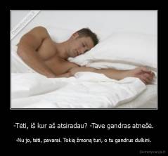 -Tėti, iš kur aš atsiradau? -Tave gandras atnešė. - -Nu jo, tėti, pavarai. Tokią žmoną turi, o tu gandrus dulkini.