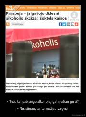 - Tėti, kai pabrango alkoholis, gal mažiau gersi? - - Ne, sūnau, tai tu mažiau valgysi.