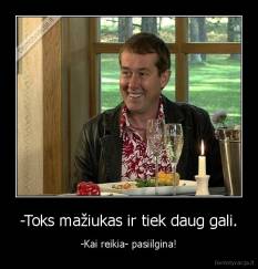 -Toks mažiukas ir tiek daug gali. - -Kai reikia- pasiilgina!