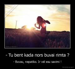 - Tu bent kada nors buvai rimta ? - - Buvau, nepatiko. Ir vėl esu savimi !