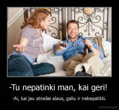 -Tu nepatinki man, kai geri!  - -Ai, kai jau atnešei alaus, galiu ir nebepatikti.