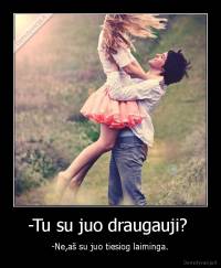 -Tu su juo draugauji?  - -Ne,aš su juo tiesiog laiminga.