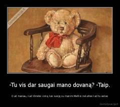 -Tu vis dar saugai mano dovaną? -Taip. - O aš maniau, kad išmetei viską kas susiję su manim.Meškis nekaltas kad tu asilas