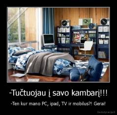 -Tučtuojau į savo kambarį!!! - -Ten kur mano PC, ipad, TV ir mobilus?! Gerai!
