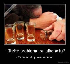 - Turite problemų su alkoholiu? - - Oi ne, mudu puikiai sutariam