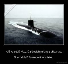 -Už ką sėdi? -Ai... Darbovietėje langą atidariau. - O kur dirbi? Povandeninem laive..