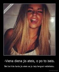 -Viena diena jis ateis, o po to iseis. - Bet kai kita karta jis ateis as jo taip lengvai nebisleisiu.