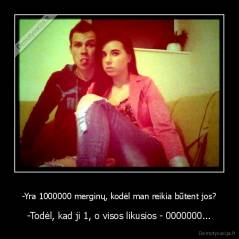 -Yra 1000000 merginų, kodėl man reikia būtent jos? - -Todėl, kad ji 1, o visos likusios - 0000000...