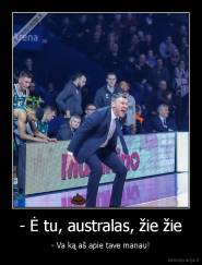 - Ė tu, australas, žie žie - - Va ką aš apie tave manau!