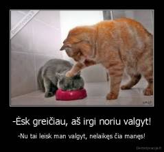 -Ėsk greičiau, aš irgi noriu valgyt! - -Nu tai leisk man valgyt, nelaikęs čia manęs!