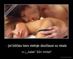 - jei būčiau tavo vietoje duočiausi su visais - -o į ,,kales" žiūri rimtai?