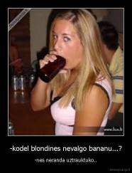-kodel blondines nevalgo bananu...? - -nes neranda uztrauktuko..