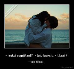 - lauksi sugrįštant?  - taip lauksiu. - tikrai ?  - - taip tikrai.  