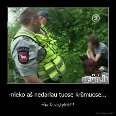 -nieko aš nedariau tuose krūmuose... - -čia farai,tylėk!!!