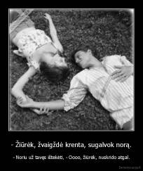 - Žiūrėk, žvaigždė krenta, sugalvok norą. - - Noriu už tavęs ištekėti, - Oooo, žiūrėk, nuskrido atgal.