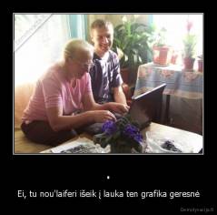 . - Ei, tu nou'laiferi išeik į lauka ten grafika geresnė