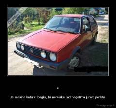 . - Jai masina keturiu begiu, tai nereiske kad negalima junkti penkta