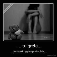 .... tu greta... - ... bet atrodo lyg tavęs nėra šalia...