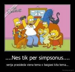 ....Nes tik per simpsonus.... - serija prasideda viena tema o baigiasi kita tema...