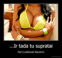 ...Ir tada tu supratai - Kad ji paklausė klausimo