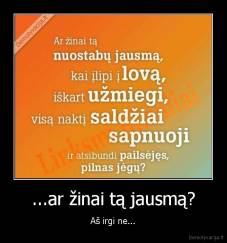 ...ar žinai tą jausmą? - Aš irgi ne...