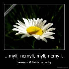 ...myli, nemyli, myli, nemyli.  - Nesąmonė! Reikia dar kartą.
