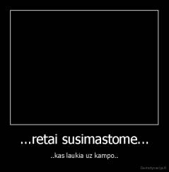 ...retai susimastome... - ..kas laukia uz kampo..