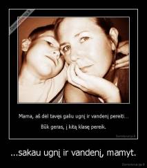 ...sakau ugnį ir vandenį, mamyt. - 