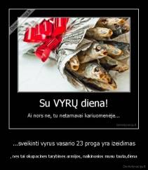 ...sveikinti vyrus vasario 23 proga yra izeidimas - , nes tai okupacines tarybines armijos, naikinusios musu tauta,diena