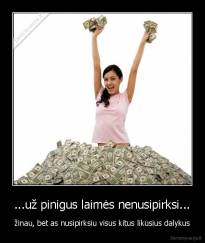...už pinigus laimės nenusipirksi... - žinau, bet as nusipirksiu visus kitus likusius dalykus