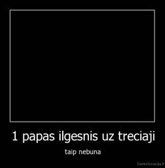 1 papas ilgesnis uz treciaji - taip nebuna