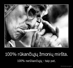 100% rūkančiųjų žmonių miršta. - 100% nerūkančiųjų - taip pat.