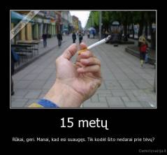 15 metų - Rūkai, geri. Manai, kad esi suaugęs. Tik kodėl šito nedarai prie tėvų?
