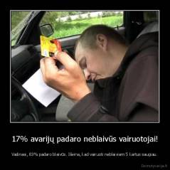17% avarijų padaro neblaivūs vairuotojai! - Vadinasi, 83% padaro blaivūs. Išeina, kad vairuoti neblaiviam 5 kartus saugiau.