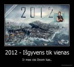 2012 - Išgyvens tik vienas - Ir mes visi žinom kas..