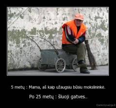 5 metų : Mama, aš kaip užaugsiu būsiu mokslininkė. - Po 25 metų : šluoji gatves..