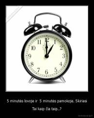 5 minutės lovoje ir  5 minutės pamokoje. Skiriasi - Tai kaip čia taip..?