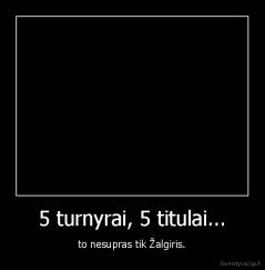 5 turnyrai, 5 titulai... - to nesupras tik Žalgiris.