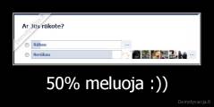 50% meluoja :)) - 
