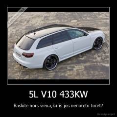 5L V10 433KW - Raskite nors viena,kuris jos nenoretu turet?