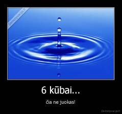 6 kūbai... - čia ne juokas!