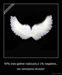 99% mes galime realizuoti,o 1% negalime... - nes nemokame skraidyti 