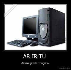 AR IR TU  - dauzai ji, kai uzlagina?