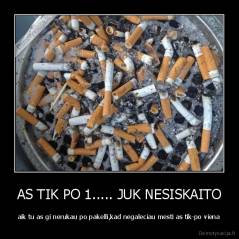 AS TIK PO 1..... JUK NESISKAITO - aik tu as gi nerukau po pakelli,kad negaleciau mesti as tik-po viena