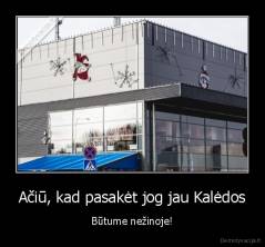 Ačiū, kad pasakėt jog jau Kalėdos - Būtume nežinoje!