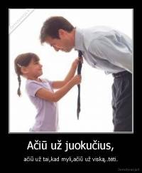 Ačiū už juokučius, - ačiū už tai,kad myli,ačiū už viską..tėti.
