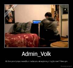 Admin_Volk - Aš išvis prie kompo nesėdžiu ir nedarysiu atnaujinimų ir ką jūs man? Mano gm