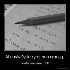 Ai nusirašysiu rytoj nuo draugų. - Pasakė visa klasė :DDD