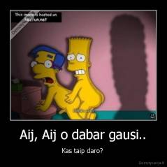 Aij, Aij o dabar gausi.. - Kas taip daro? 